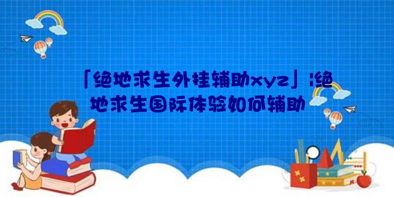 「绝地求生外挂辅助xyz」|绝地求生国际体验如何辅助